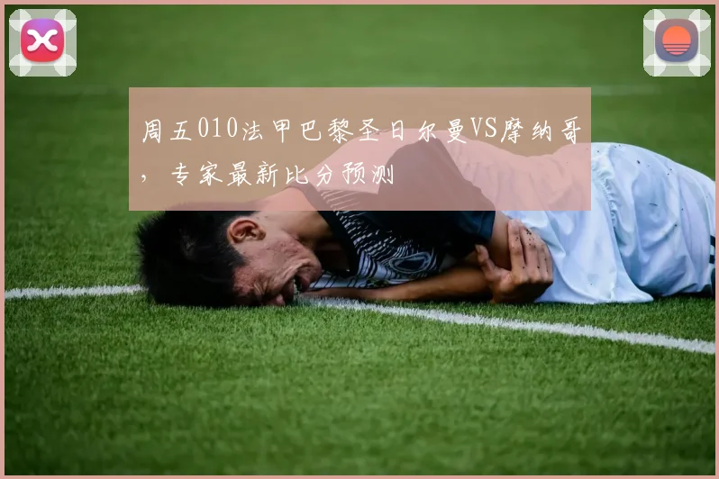周五010法甲巴黎圣日尔曼VS摩纳哥，专家最新比分预测