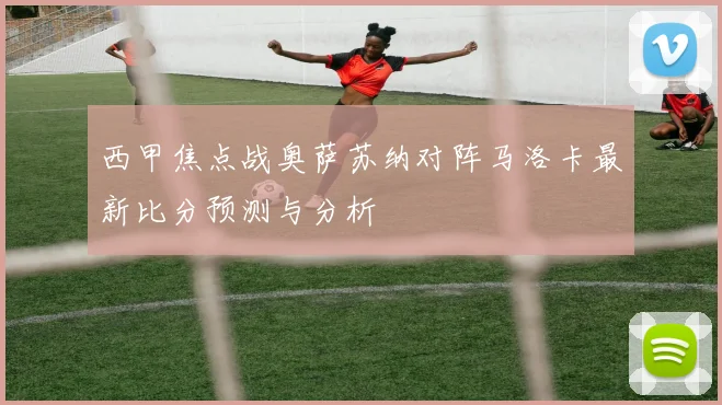 西甲焦点战奥萨苏纳对阵马洛卡最新比分预测与分析