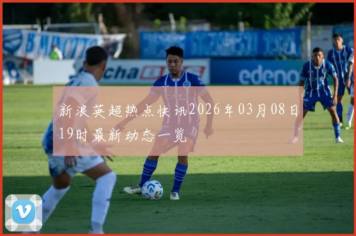 新浪英超热点快讯2026年03月08日19时最新动态一览
