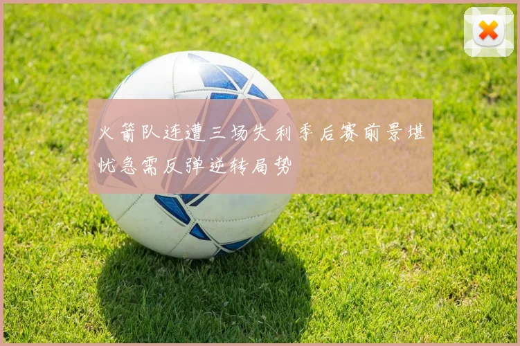 火箭队连遭三场失利季后赛前景堪忧急需反弹逆转局势