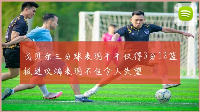 戈贝尔三分球表现平平仅得3分12篮板进攻端表现不佳令人失望