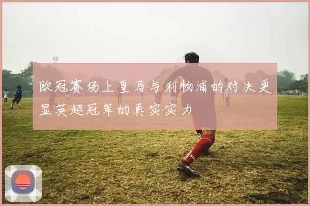 欧冠赛场上皇马与利物浦的对决更显英超冠军的真实实力