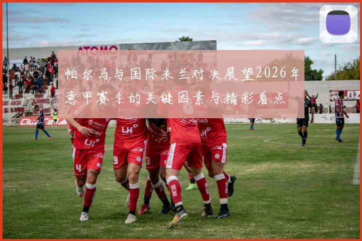 帕尔马与国际米兰对决展望2026年意甲赛季的关键因素与精彩看点