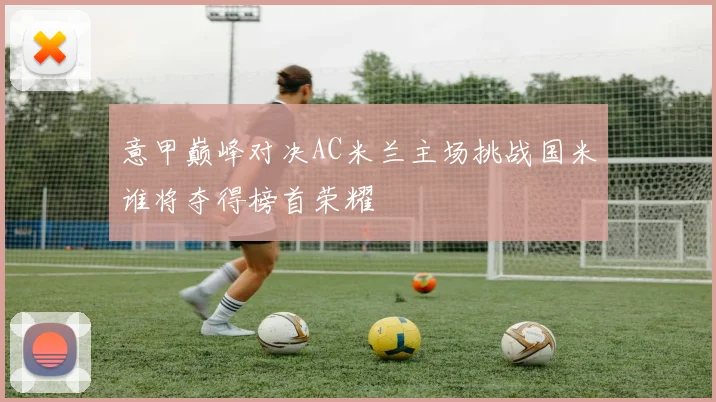 意甲巅峰对决AC米兰主场挑战国米谁将夺得榜首荣耀