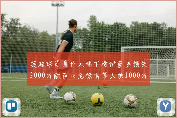 英超球员身价大幅下滑伊萨克损失2000万欧萨卡厄德高等人跌1000万欧